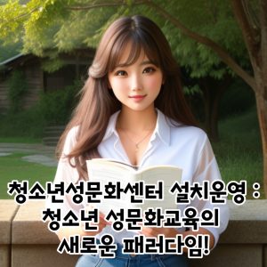 청소년성문화센터 설치운영 청소년 성문화교육의 새로운 패러다임!